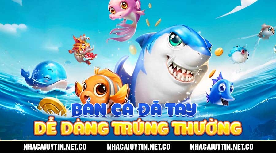 Bắn cá đã tay - Dễ dàng trúng thưởng